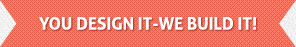 You Design it - We build it